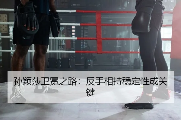 孙颖莎卫冕之路：反手相持稳定性成关键