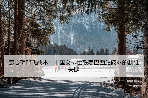 袁心玥背飞战术：中国女排世联赛巴西站破冰的制胜关键